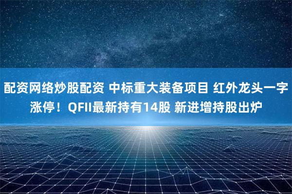 配资网络炒股配资 中标重大装备项目 红外龙头一字涨停！QFII最新持有14股 新进增持股出炉