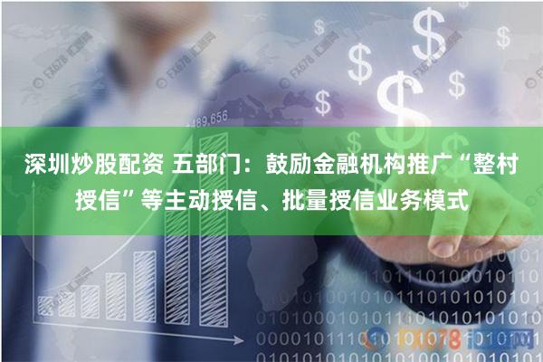 深圳炒股配资 五部门：鼓励金融机构推广“整村授信”等主动授信、批量授信业务模式