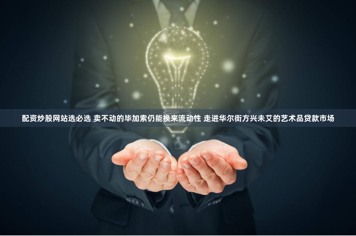 配资炒股网站选必选 卖不动的毕加索仍能换来流动性 走进华尔街方兴未艾的艺术品贷款市场