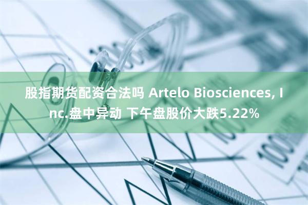 股指期货配资合法吗 Artelo Biosciences, Inc.盘中异动 下午盘股价大跌5.22%