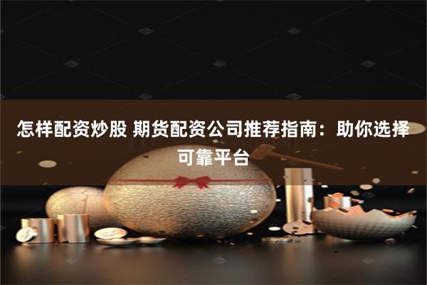 怎样配资炒股 期货配资公司推荐指南：助你选择可靠平台