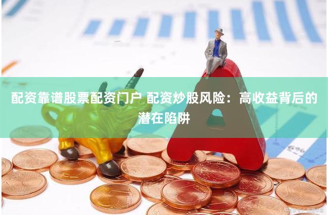 配资靠谱股票配资门户 配资炒股风险：高收益背后的潜在陷阱