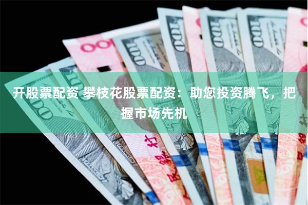 开股票配资 攀枝花股票配资：助您投资腾飞，把握市场先机