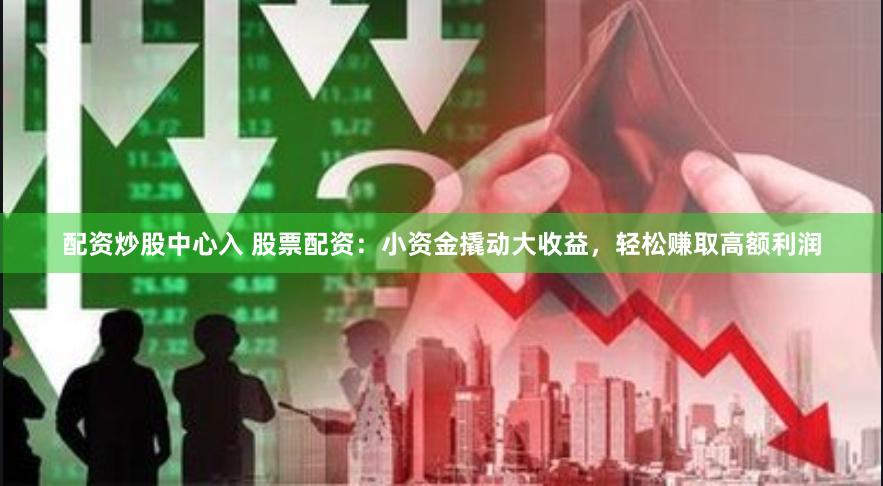 配资炒股中心入 股票配资：小资金撬动大收益，轻松赚取高额利润