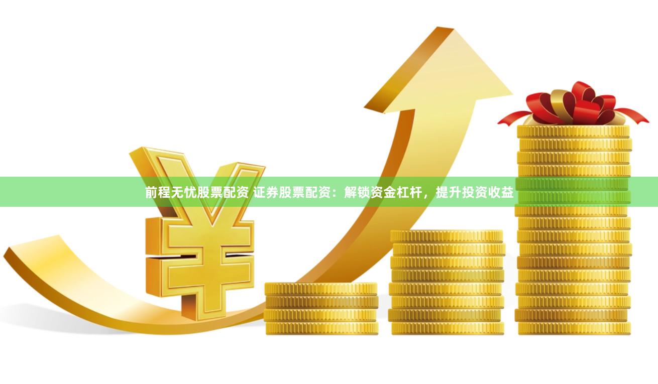 前程无忧股票配资 证券股票配资：解锁资金杠杆，提升投资收益