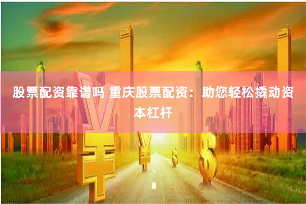 股票配资靠谱吗 重庆股票配资：助您轻松撬动资本杠杆