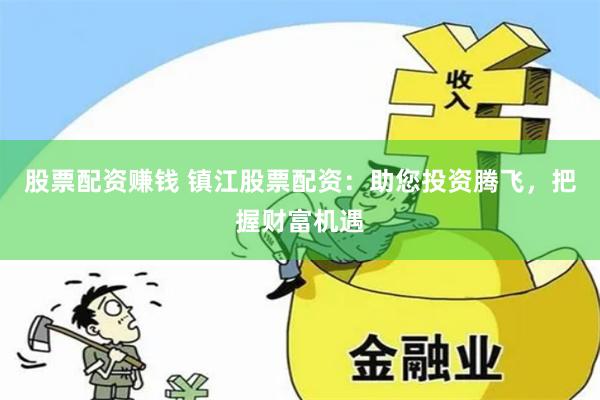 股票配资赚钱 镇江股票配资：助您投资腾飞，把握财富机遇