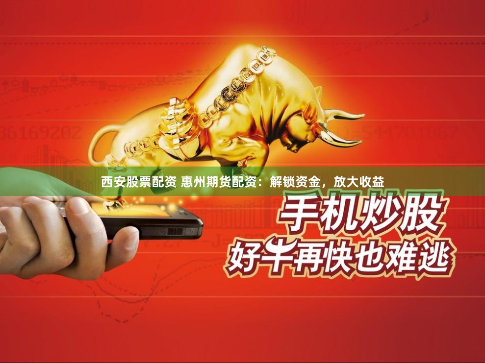 西安股票配资 惠州期货配资：解锁资金，放大收益