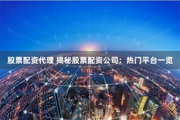 股票配资代理 揭秘股票配资公司：热门平台一览