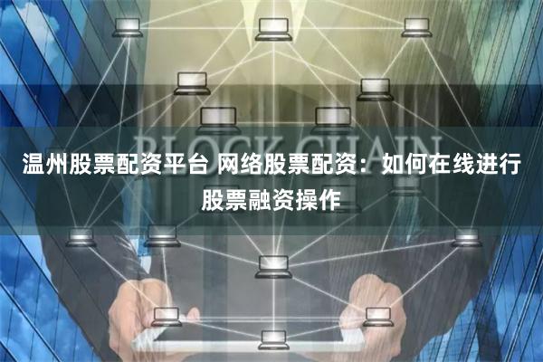 温州股票配资平台 网络股票配资：如何在线进行股票融资操作