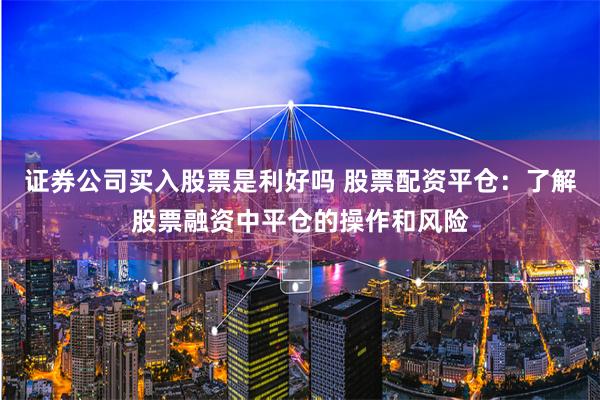 证券公司买入股票是利好吗 股票配资平仓：了解股票融资中平仓的操作和风险