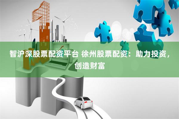 智沪深股票配资平台 徐州股票配资：助力投资，创造财富