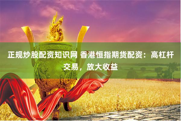正规炒股配资知识网 香港恒指期货配资：高杠杆交易，放大收益