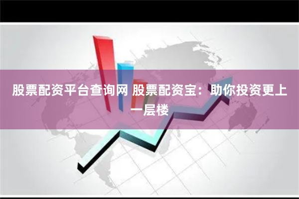 股票配资平台查询网 股票配资宝：助你投资更上一层楼