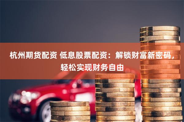 杭州期货配资 低息股票配资：解锁财富新密码，轻松实现财务自由