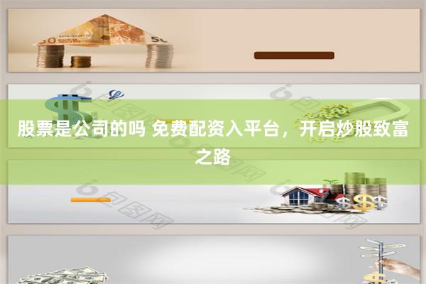 股票是公司的吗 免费配资入平台，开启炒股致富之路