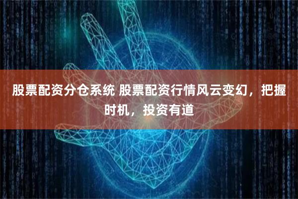 股票配资分仓系统 股票配资行情风云变幻，把握时机，投资有道