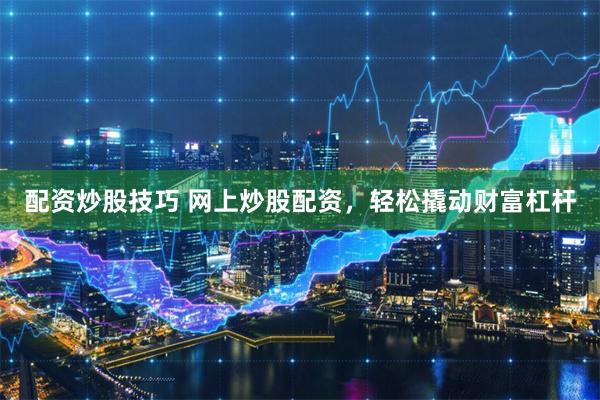 配资炒股技巧 网上炒股配资，轻松撬动财富杠杆