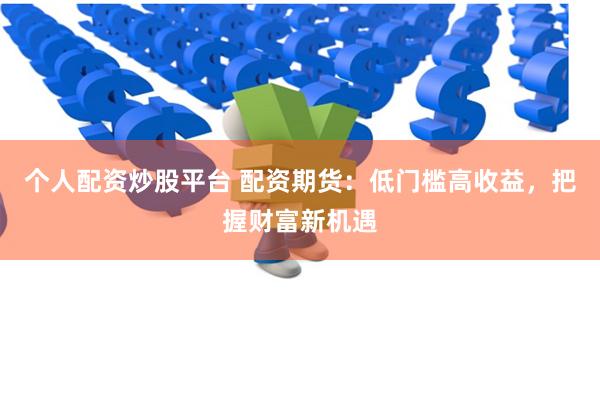 个人配资炒股平台 配资期货：低门槛高收益，把握财富新机遇