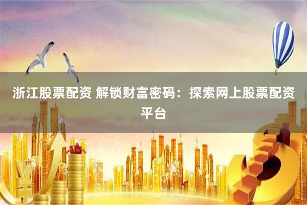 浙江股票配资 解锁财富密码：探索网上股票配资平台