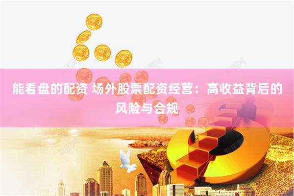 能看盘的配资 场外股票配资经营：高收益背后的风险与合规
