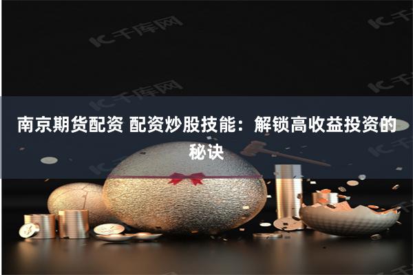 南京期货配资 配资炒股技能：解锁高收益投资的秘诀