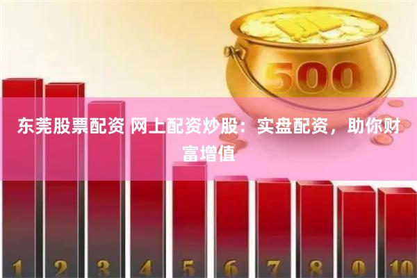 东莞股票配资 网上配资炒股：实盘配资，助你财富增值