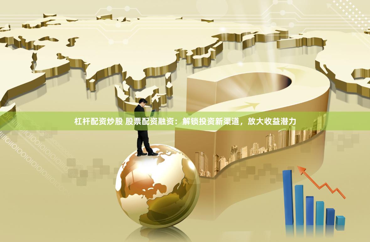 杠杆配资炒股 股票配资融资：解锁投资新渠道，放大收益潜力