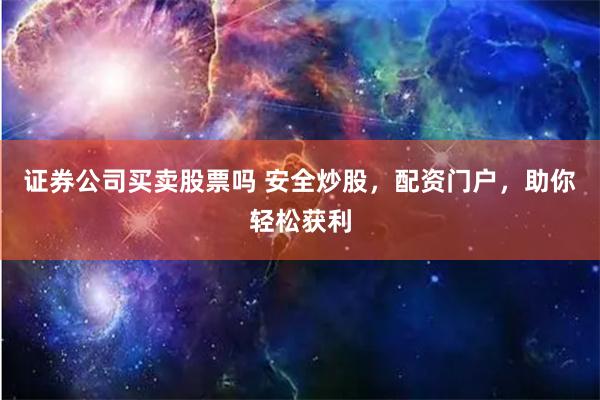 证券公司买卖股票吗 安全炒股，配资门户，助你轻松获利