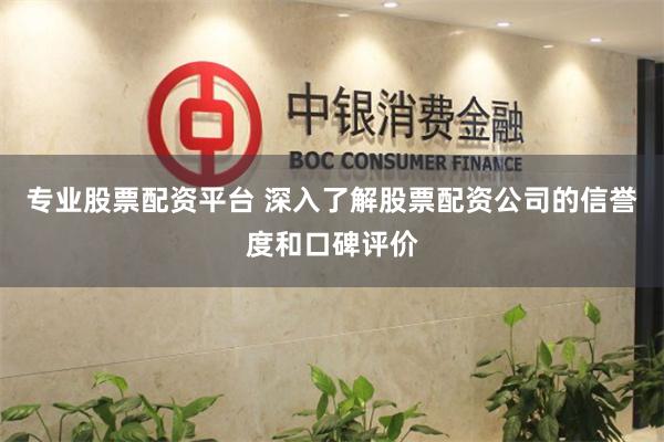 专业股票配资平台 深入了解股票配资公司的信誉度和口碑评价