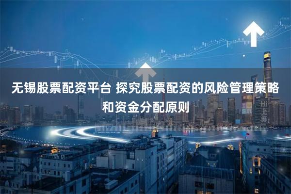 无锡股票配资平台 探究股票配资的风险管理策略和资金分配原则
