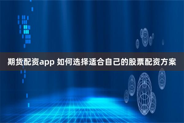 期货配资app 如何选择适合自己的股票配资方案
