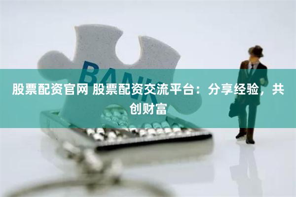 股票配资官网 股票配资交流平台：分享经验，共创财富