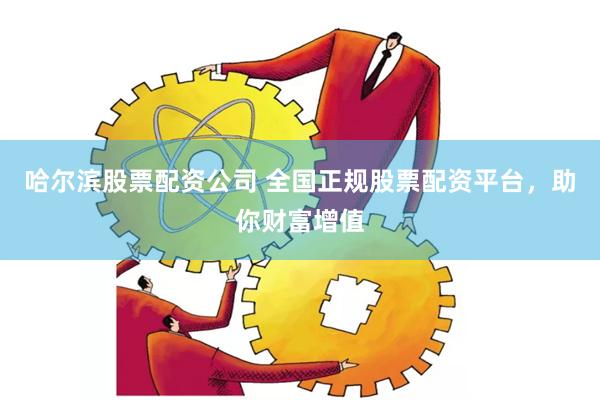 哈尔滨股票配资公司 全国正规股票配资平台，助你财富增值