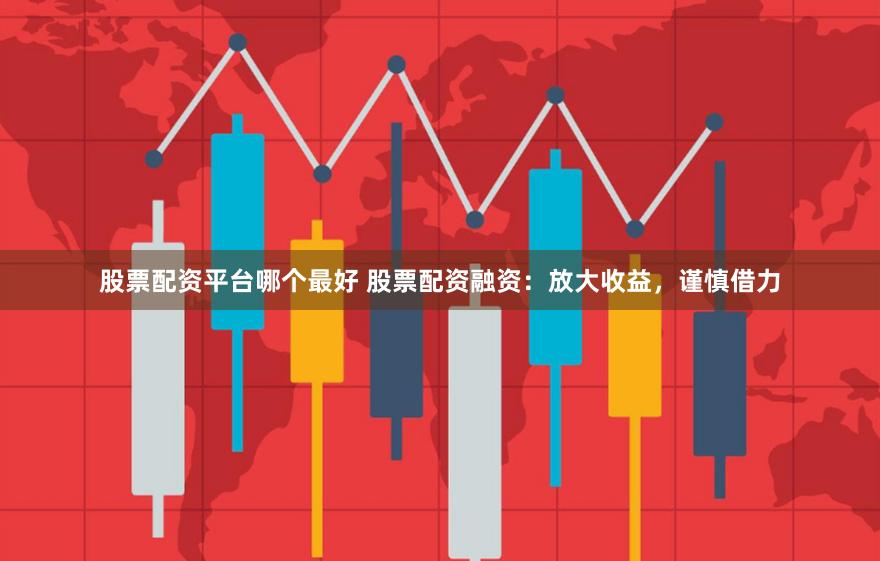 股票配资平台哪个最好 股票配资融资：放大收益，谨慎借力