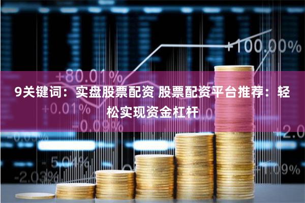 9关键词：实盘股票配资 股票配资平台推荐：轻松实现资金杠杆