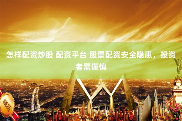 怎样配资炒股 配资平台 股票配资安全隐患，投资者需谨慎