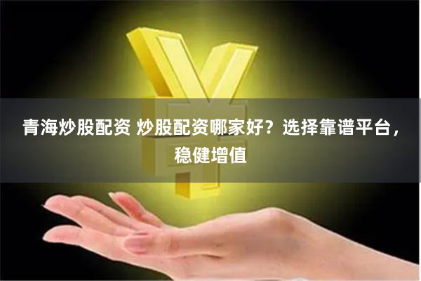 青海炒股配资 炒股配资哪家好？选择靠谱平台，稳健增值