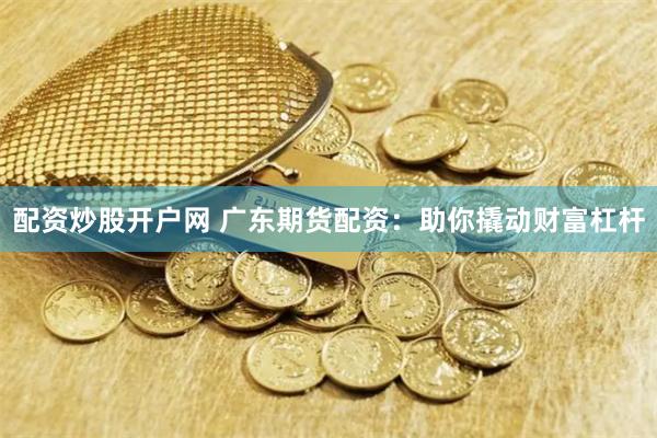 配资炒股开户网 广东期货配资：助你撬动财富杠杆