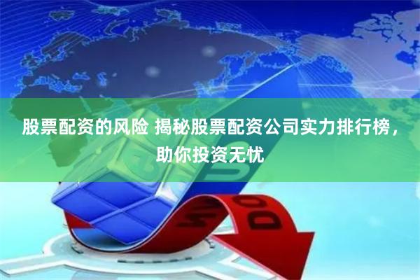 股票配资的风险 揭秘股票配资公司实力排行榜，助你投资无忧