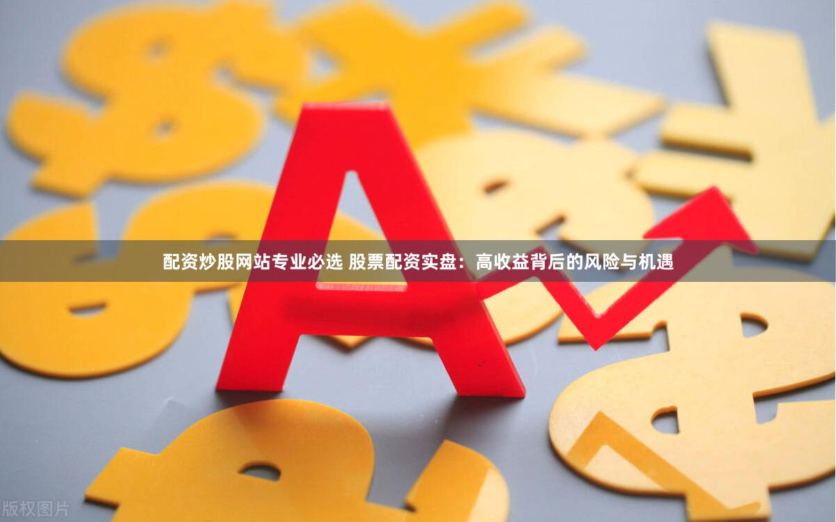 配资炒股网站专业必选 股票配资实盘：高收益背后的风险与机遇