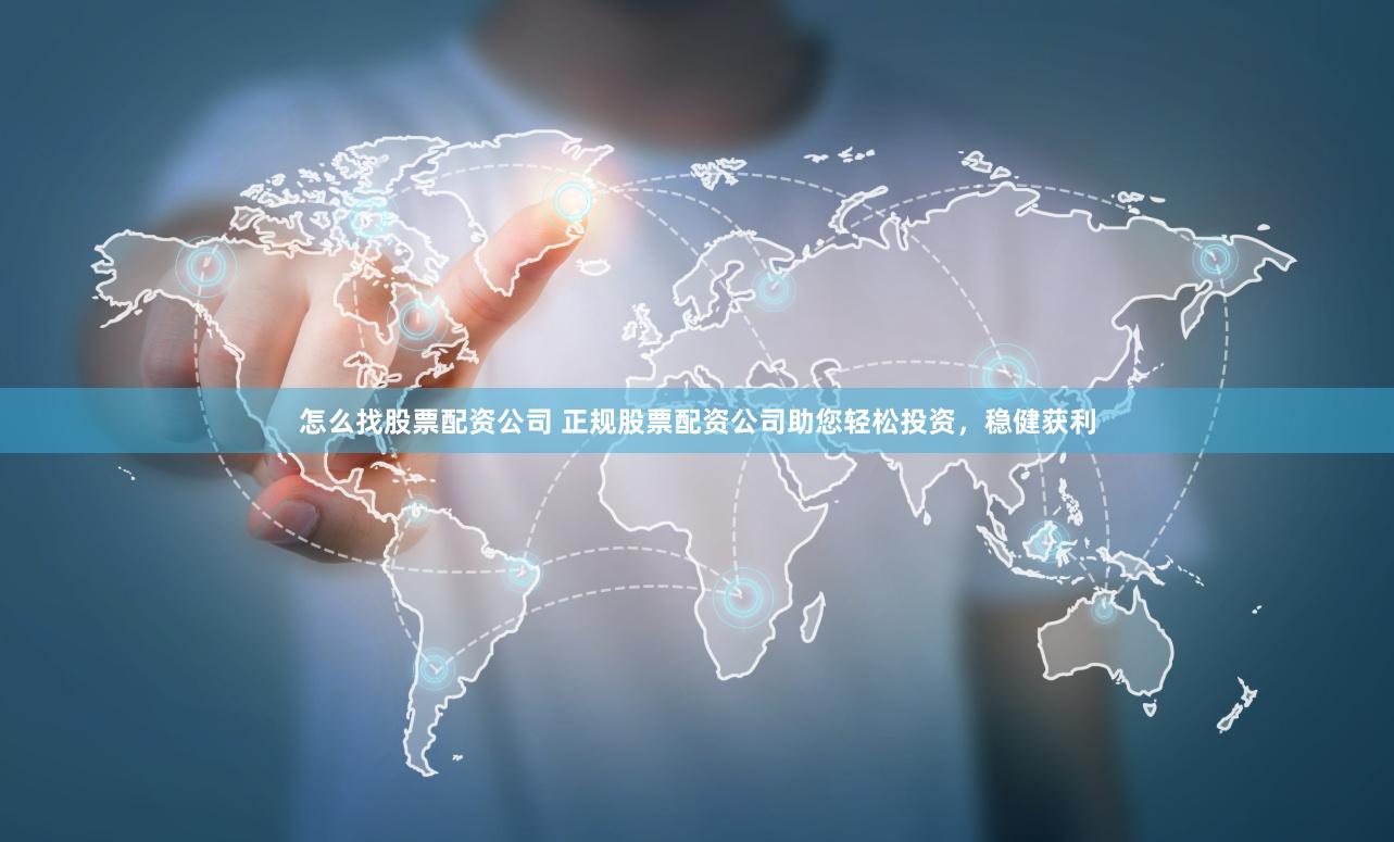 怎么找股票配资公司 正规股票配资公司助您轻松投资，稳健获利