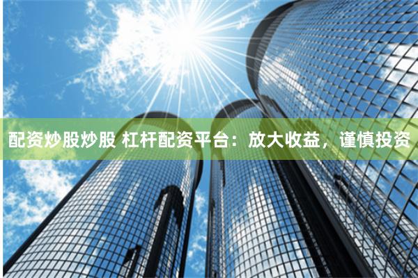 配资炒股炒股 杠杆配资平台：放大收益，谨慎投资