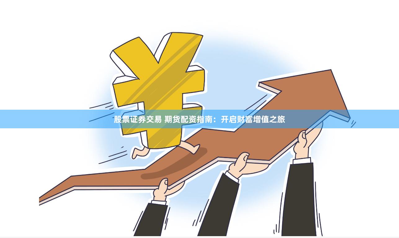 股票证券交易 期货配资指南：开启财富增值之旅