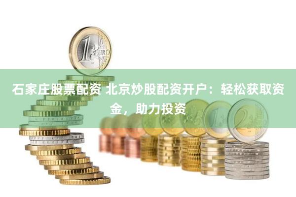 石家庄股票配资 北京炒股配资开户：轻松获取资金，助力投资