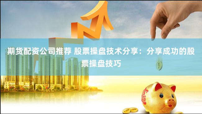 期货配资公司推荐 股票操盘技术分享：分享成功的股票操盘技巧