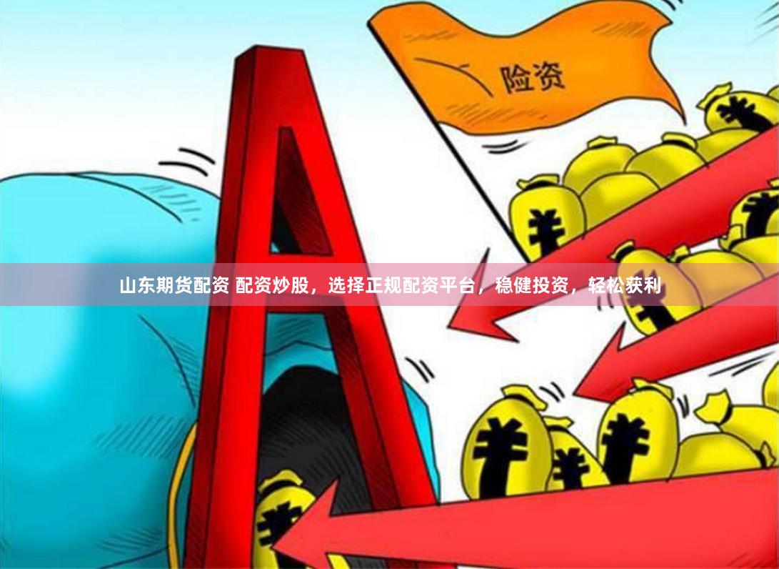 山东期货配资 配资炒股，选择正规配资平台，稳健投资，轻松获利