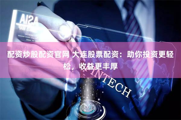 配资炒股配资官网 大连股票配资：助你投资更轻松，收益更丰厚