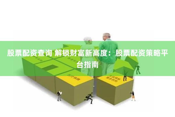 股票配资查询 解锁财富新高度：股票配资策略平台指南