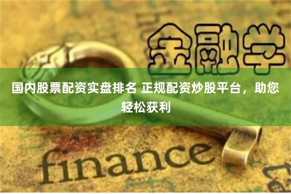 国内股票配资实盘排名 正规配资炒股平台，助您轻松获利